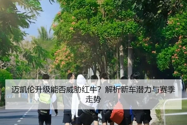 迈凯伦升级能否威胁红牛？解析新车潜力与赛季走势